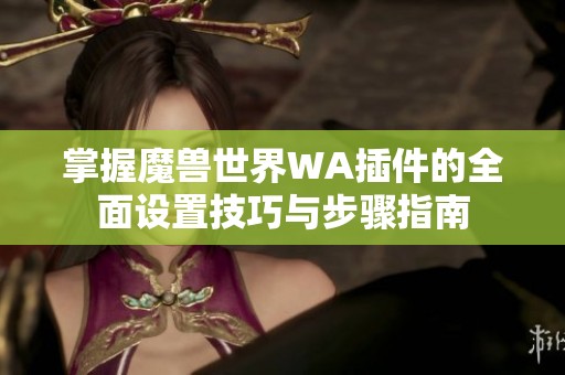 掌握魔兽世界WA插件的全面设置技巧与步骤指南