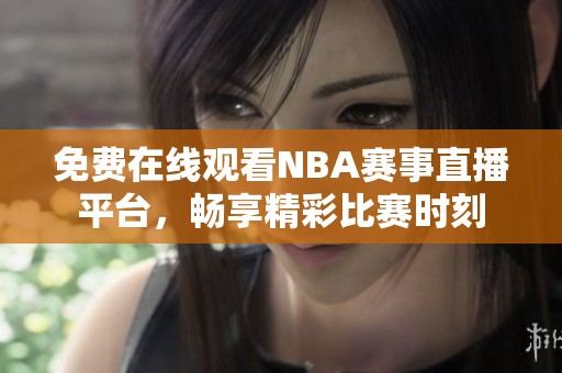 免费在线观看NBA赛事直播平台，畅享精彩比赛时刻