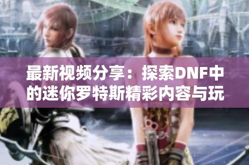 最新视频分享：探索DNF中的迷你罗特斯精彩内容与玩法解析