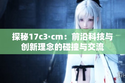 探秘17c3·cm：前沿科技与创新理念的碰撞与交流