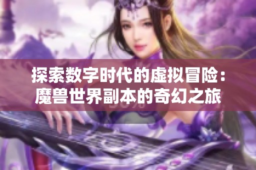 探索数字时代的虚拟冒险：魔兽世界副本的奇幻之旅