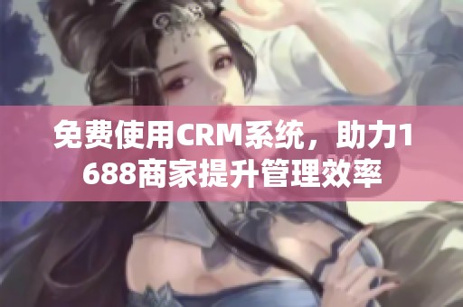 免费使用CRM系统，助力1688商家提升管理效率