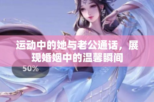 运动中的她与老公通话，展现婚姻中的温馨瞬间