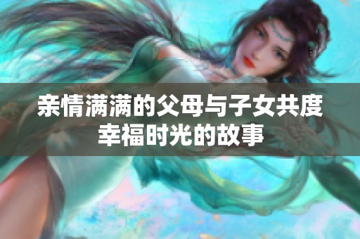 亲情满满的父母与子女共度幸福时光的故事