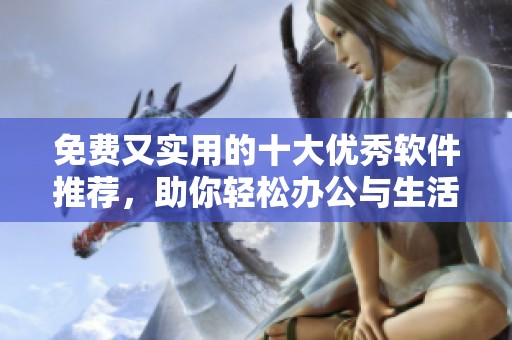 免费又实用的十大优秀软件推荐，助你轻松办公与生活