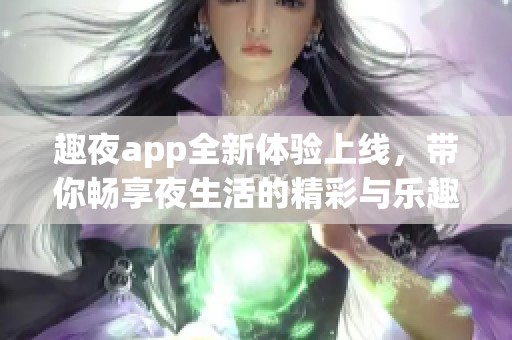 趣夜app全新体验上线，带你畅享夜生活的精彩与乐趣