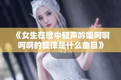 《女生在歌中轻声吟唱呵啊呵啊的旋律是什么曲目》