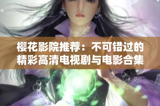 樱花影院推荐：不可错过的精彩高清电视剧与电影合集