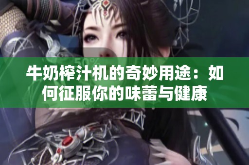 牛奶榨汁机的奇妙用途：如何征服你的味蕾与健康