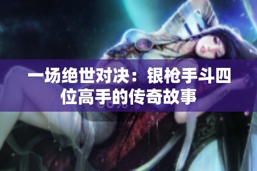一场绝世对决：银枪手斗四位高手的传奇故事