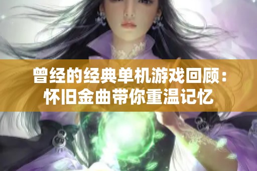 曾经的经典单机游戏回顾：怀旧金曲带你重温记忆