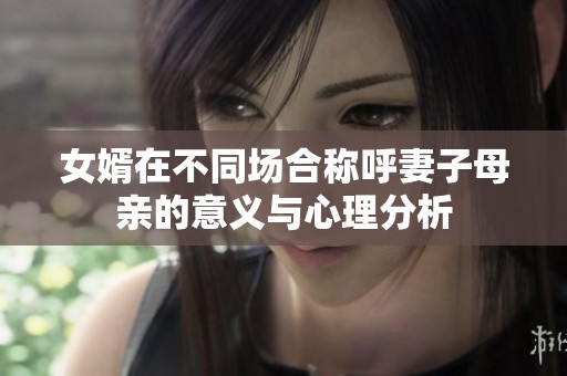 女婿在不同场合称呼妻子母亲的意义与心理分析
