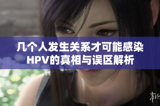 几个人发生关系才可能感染HPV的真相与误区解析