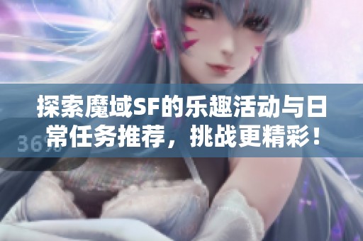 探索魔域SF的乐趣活动与日常任务推荐，挑战更精彩！