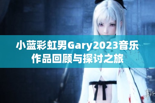 小蓝彩虹男Gary2023音乐作品回顾与探讨之旅