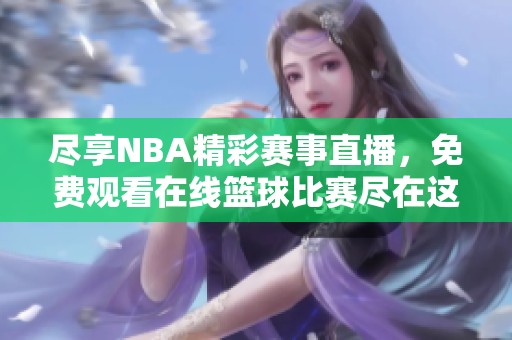 尽享NBA精彩赛事直播，免费观看在线篮球比赛尽在这里