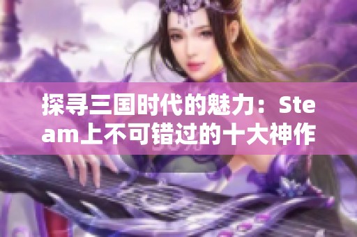 探寻三国时代的魅力：Steam上不可错过的十大神作游戏推荐