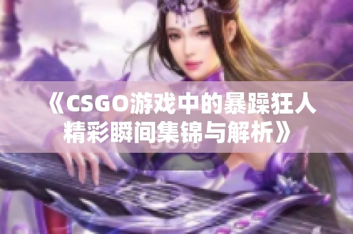 《CSGO游戏中的暴躁狂人精彩瞬间集锦与解析》