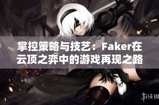 掌控策略与技艺：Faker在云顶之弈中的游戏再现之路