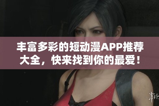 丰富多彩的短动漫APP推荐大全，快来找到你的最爱！