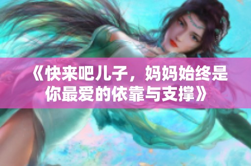 《快来吧儿子，妈妈始终是你最爱的依靠与支撑》