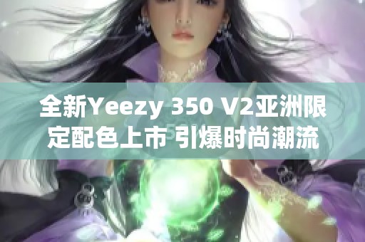 全新Yeezy 350 V2亚洲限定配色上市 引爆时尚潮流