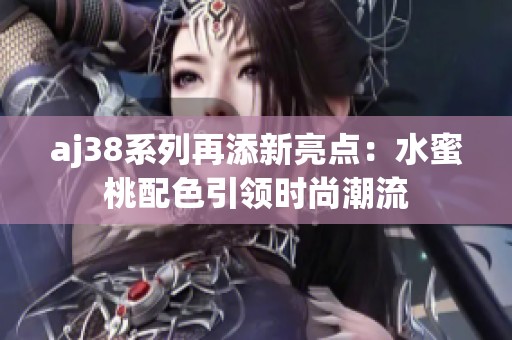 aj38系列再添新亮点：水蜜桃配色引领时尚潮流