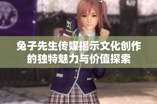 兔子先生传媒揭示文化创作的独特魅力与价值探索