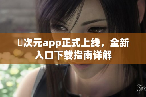 囧次元app正式上线，全新入口下载指南详解