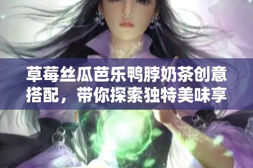 草莓丝瓜芭乐鸭脖奶茶创意搭配，带你探索独特美味享受