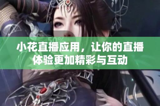 小花直播应用，让你的直播体验更加精彩与互动