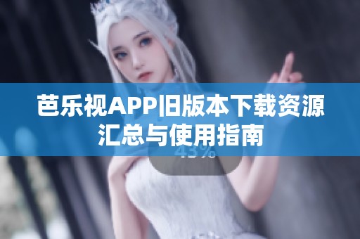 芭乐视APP旧版本下载资源汇总与使用指南