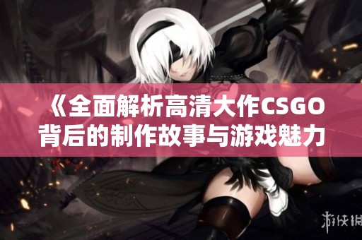 《全面解析高清大作CSGO背后的制作故事与游戏魅力》