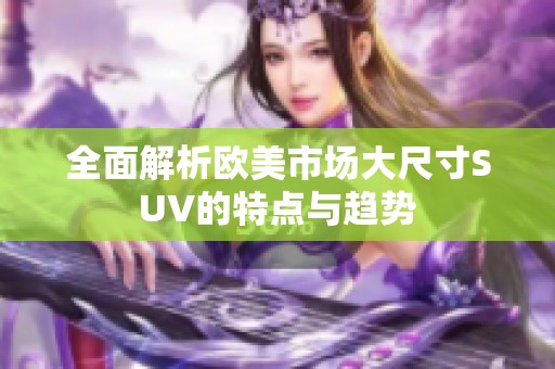 全面解析欧美市场大尺寸SUV的特点与趋势