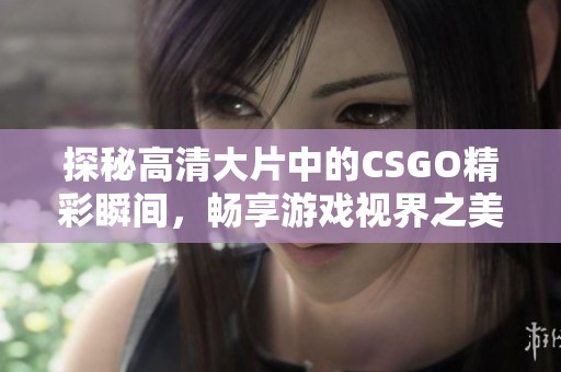 探秘高清大片中的CSGO精彩瞬间，畅享游戏视界之美