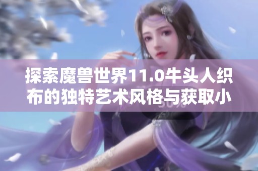 探索魔兽世界11.0牛头人织布的独特艺术风格与获取小玩具技巧