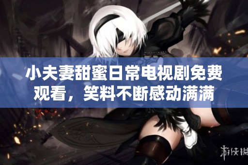 小夫妻甜蜜日常电视剧免费观看，笑料不断感动满满