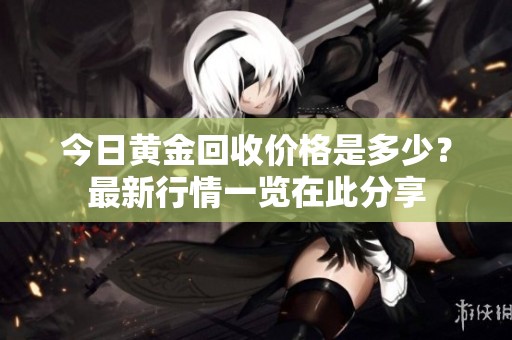 今日黄金回收价格是多少？最新行情一览在此分享