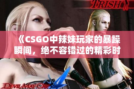 《CSGO中辣妹玩家的暴躁瞬间，绝不容错过的精彩时刻》