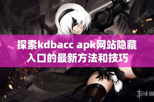 探索kdbacc apk网站隐藏入口的最新方法和技巧