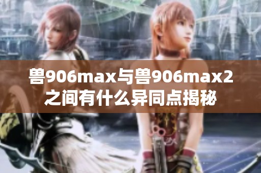 兽906max与兽906max2之间有什么异同点揭秘