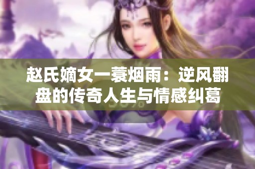 赵氏嫡女一蓑烟雨：逆风翻盘的传奇人生与情感纠葛