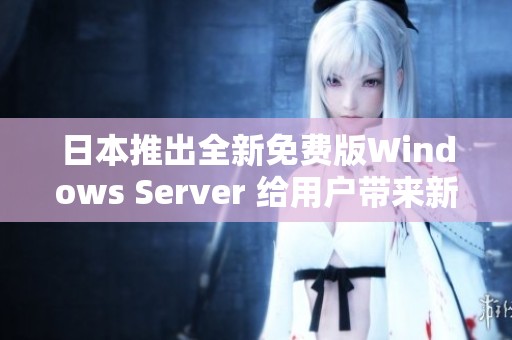 日本推出全新免费版Windows Server 给用户带来新选择