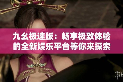 九幺极速版：畅享极致体验的全新娱乐平台等你来探索