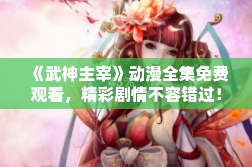 《武神主宰》动漫全集免费观看，精彩剧情不容错过！