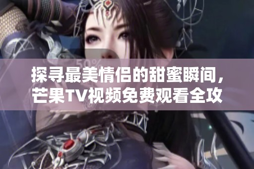 探寻最美情侣的甜蜜瞬间，芒果TV视频免费观看全攻略