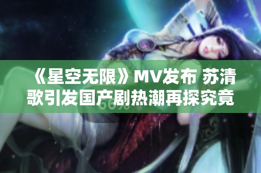 《星空无限》MV发布 苏清歌引发国产剧热潮再探究竟