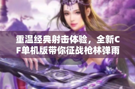 重温经典射击体验，全新CF单机版带你征战枪林弹雨的无尽挑战