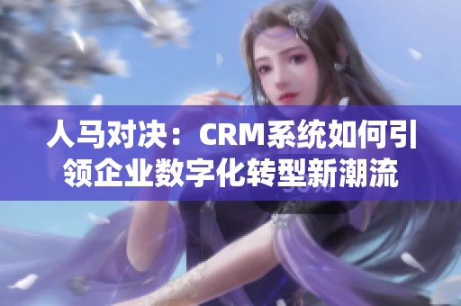 人马对决：CRM系统如何引领企业数字化转型新潮流