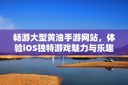 畅游大型黄油手游网站，体验iOS独特游戏魅力与乐趣